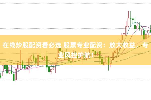 在线炒股配资看必选 股票专业配资：放大收益，专业风控护航！