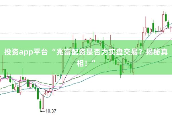 投资app平台 “兆富配资是否为实盘交易？揭秘真相！”