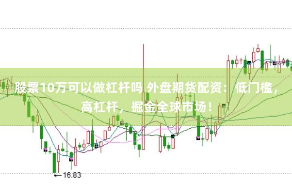 股票10万可以做杠杆吗 外盘期货配资：低门槛，高杠杆，掘金全球市场！