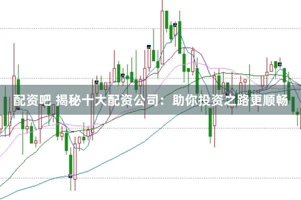 配资吧 揭秘十大配资公司：助你投资之路更顺畅