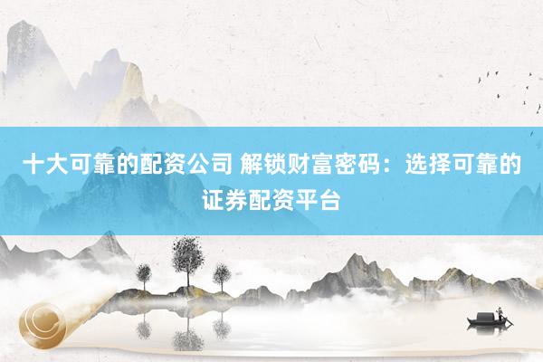 十大可靠的配资公司 解锁财富密码：选择可靠的证券配资平台