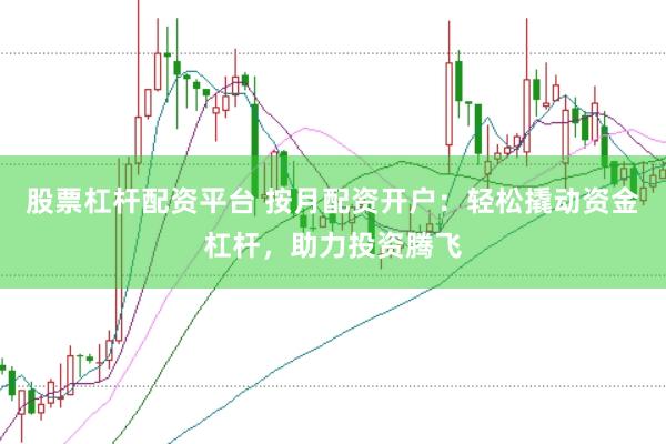 股票杠杆配资平台 按月配资开户：轻松撬动资金杠杆，助力投资腾飞