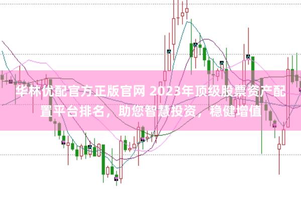 华林优配官方正版官网 2023年顶级股票资产配置平台排名，助您智慧投资，稳健增值