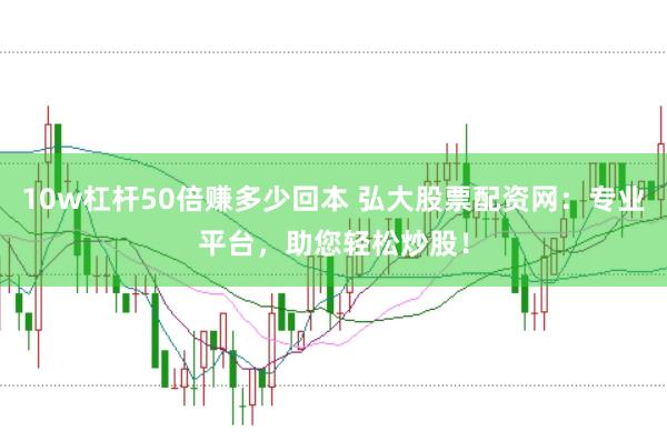 10w杠杆50倍赚多少回本 弘大股票配资网：专业平台，助您轻松炒股！