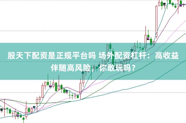 股天下配资是正规平台吗 场外配资杠杆：高收益伴随高风险，你敢玩吗？