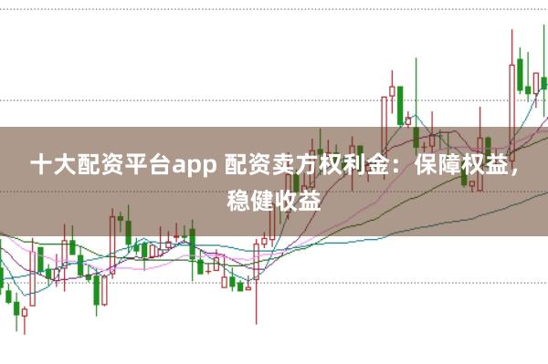 十大配资平台app 配资卖方权利金：保障权益，稳健收益