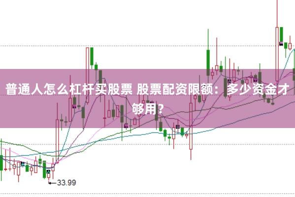 普通人怎么杠杆买股票 股票配资限额：多少资金才够用？