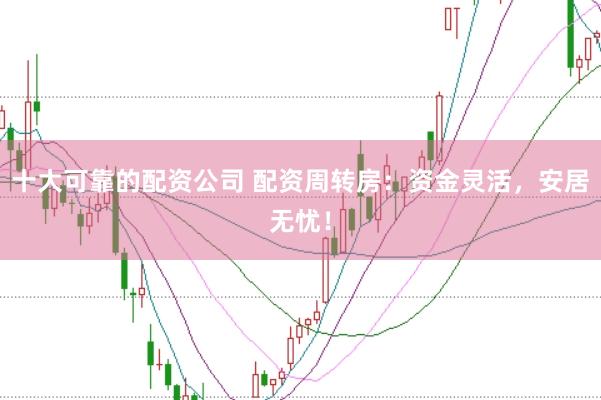 十大可靠的配资公司 配资周转房：资金灵活，安居无忧！