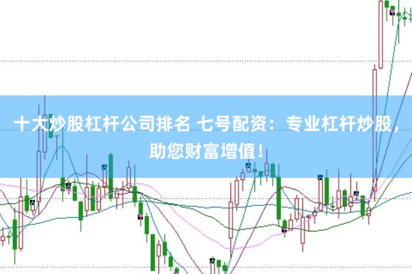 十大炒股杠杆公司排名 七号配资：专业杠杆炒股，助您财富增值！