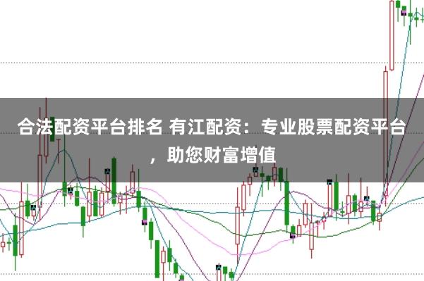 合法配资平台排名 有江配资：专业股票配资平台，助您财富增值