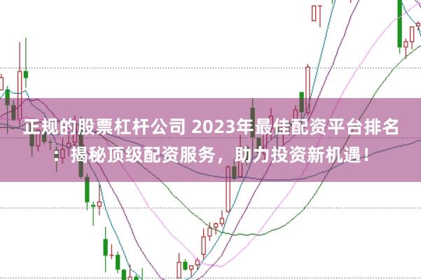 正规的股票杠杆公司 2023年最佳配资平台排名：揭秘顶级配资服务，助力投资新机遇！