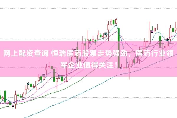 网上配资查询 恒瑞医药股票走势强劲，医药行业领军企业值得关注！