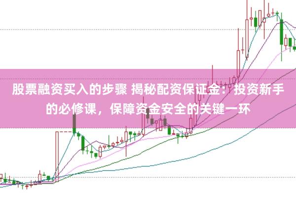 股票融资买入的步骤 揭秘配资保证金：投资新手的必修课，保障资金安全的关键一环