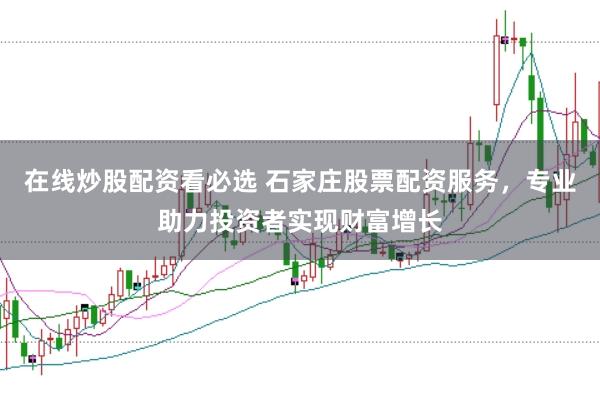 在线炒股配资看必选 石家庄股票配资服务，专业助力投资者实现财富增长