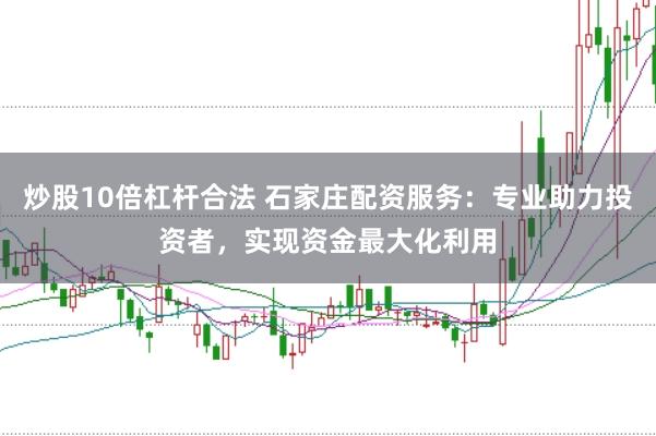 炒股10倍杠杆合法 石家庄配资服务：专业助力投资者，实现资金最大化利用