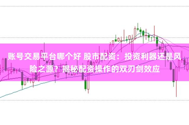账号交易平台哪个好 股市配资：投资利器还是风险之源？揭秘配资操作的双刃剑效应