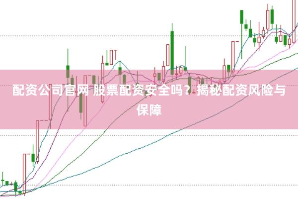 配资公司官网 股票配资安全吗？揭秘配资风险与保障