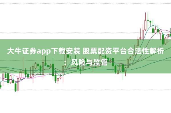 大牛证券app下载安装 股票配资平台合法性解析：风险与监管