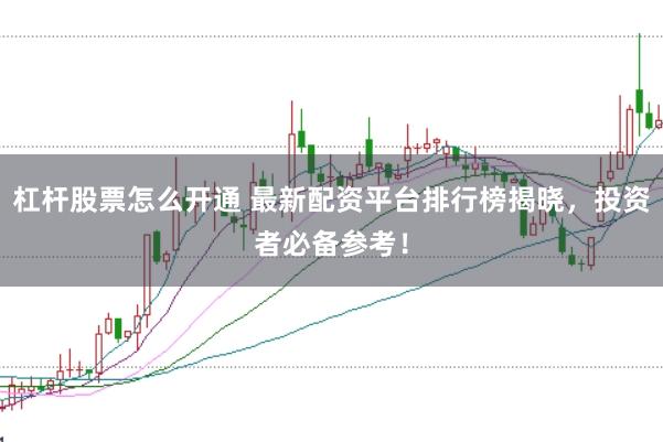 杠杆股票怎么开通 最新配资平台排行榜揭晓，投资者必备参考！