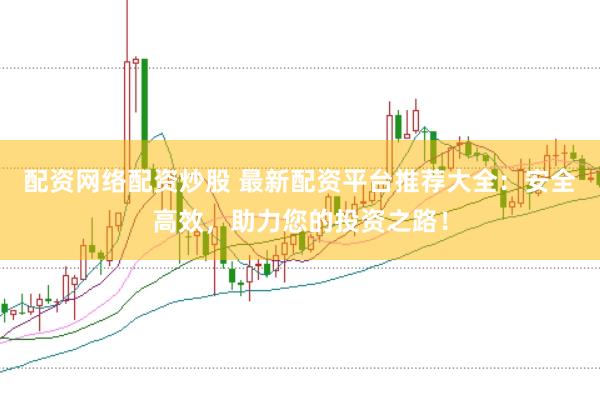 配资网络配资炒股 最新配资平台推荐大全：安全高效，助力您的投资之路！