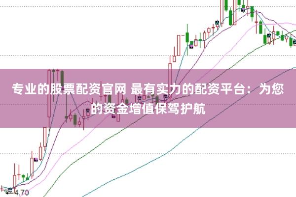专业的股票配资官网 最有实力的配资平台：为您的资金增值保驾护航