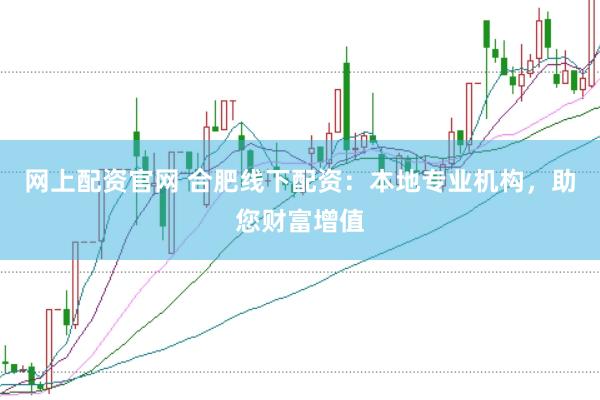网上配资官网 合肥线下配资：本地专业机构，助您财富增值