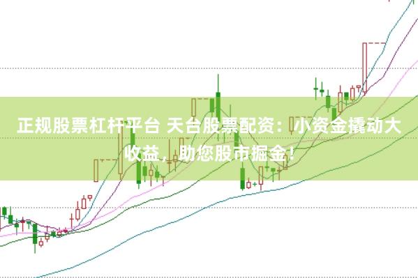 正规股票杠杆平台 天台股票配资：小资金撬动大收益，助您股市掘金！