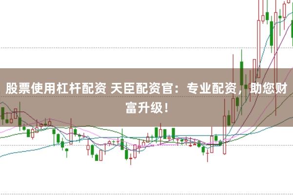 股票使用杠杆配资 天臣配资官：专业配资，助您财富升级！