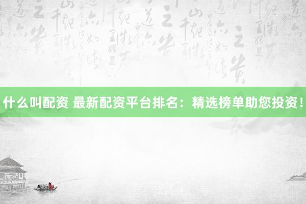 什么叫配资 最新配资平台排名：精选榜单助您投资！