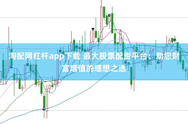 淘配网杠杆app下载 最大股票配资平台：助您财富增值的理想之选