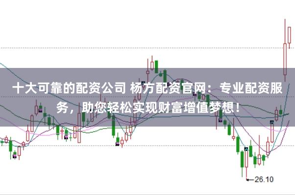 十大可靠的配资公司 杨方配资官网：专业配资服务，助您轻松实现财富增值梦想！