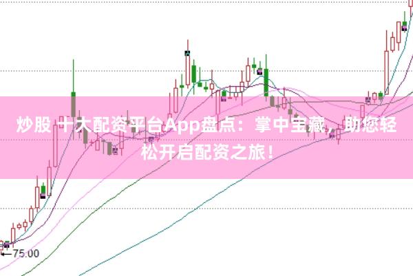 炒股 十大配资平台App盘点：掌中宝藏，助您轻松开启配资之旅！