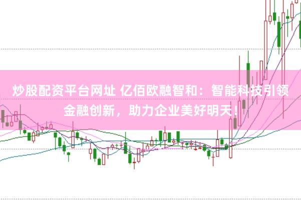 炒股配资平台网址 亿佰欧融智和：智能科技引领金融创新，助力企业美好明天！