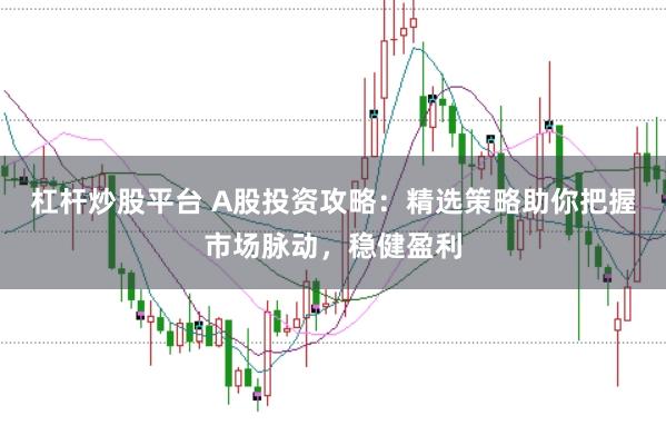 杠杆炒股平台 A股投资攻略：精选策略助你把握市场脉动，稳健盈利