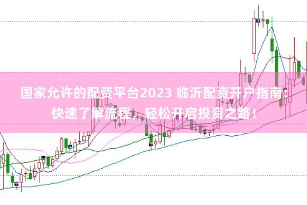 国家允许的配资平台2023 临沂配资开户指南：快速了解流程，轻松开启投资之路！