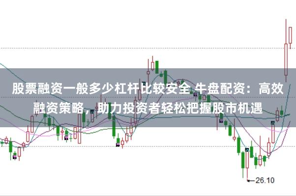 股票融资一般多少杠杆比较安全 牛盘配资：高效融资策略，助力投资者轻松把握股市机遇