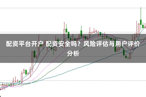 配资平台开户 配资安全吗？风险评估与用户评价分析
