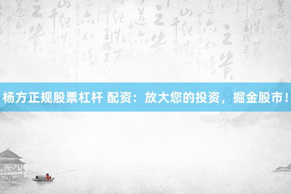 杨方正规股票杠杆 配资：放大您的投资，掘金股市！