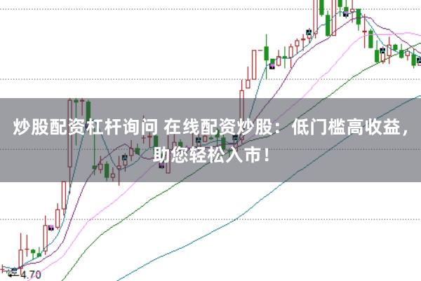炒股配资杠杆询问 在线配资炒股：低门槛高收益，助您轻松入市！