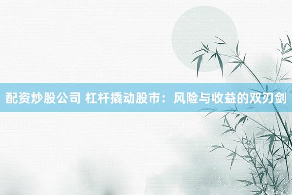 配资炒股公司 杠杆撬动股市：风险与收益的双刃剑
