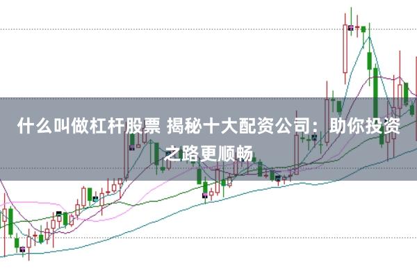 什么叫做杠杆股票 揭秘十大配资公司：助你投资之路更顺畅