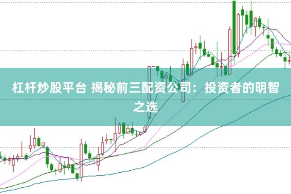 杠杆炒股平台 揭秘前三配资公司：投资者的明智之选