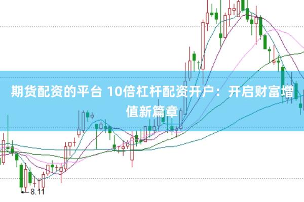 期货配资的平台 10倍杠杆配资开户：开启财富增值新篇章