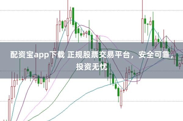 配资宝app下载 正规股票交易平台，安全可靠，投资无忧