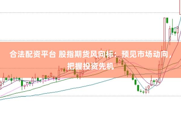 合法配资平台 股指期货风向标：预见市场动向，把握投资先机