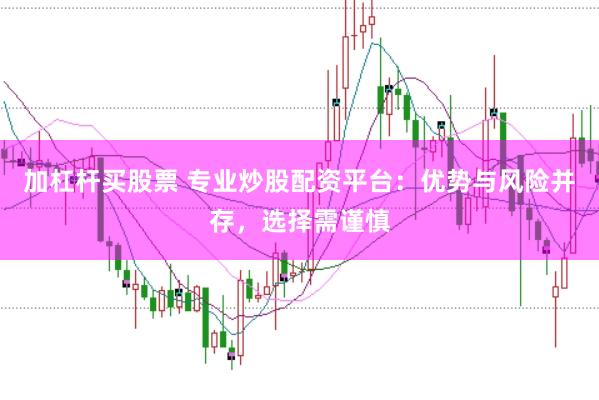 加杠杆买股票 专业炒股配资平台：优势与风险并存，选择需谨慎