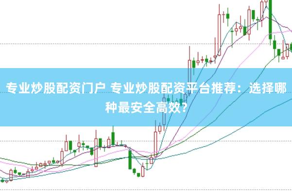 专业炒股配资门户 专业炒股配资平台推荐：选择哪种最安全高效？