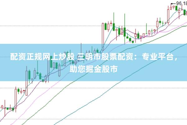 配资正规网上炒股 三明市股票配资：专业平台，助您掘金股市