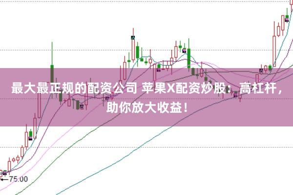 最大最正规的配资公司 苹果X配资炒股：高杠杆，助你放大收益！