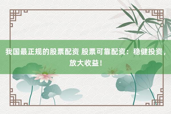 我国最正规的股票配资 股票可靠配资：稳健投资，放大收益！
